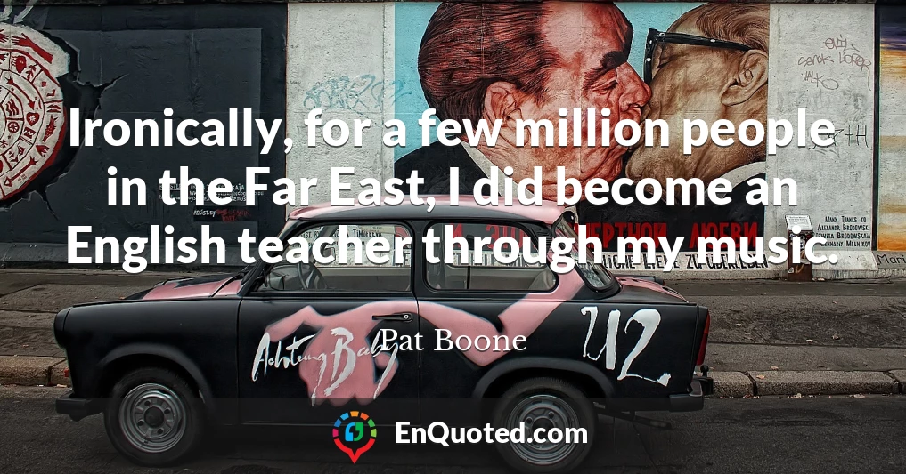 Ironically, for a few million people in the Far East, I did become an English teacher through my music.