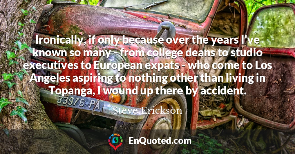 Ironically, if only because over the years I've known so many - from college deans to studio executives to European expats - who come to Los Angeles aspiring to nothing other than living in Topanga, I wound up there by accident.