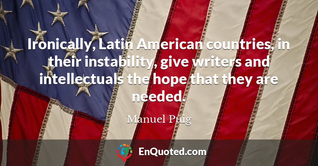 Ironically, Latin American countries, in their instability, give writers and intellectuals the hope that they are needed.