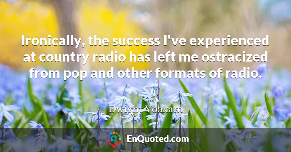 Ironically, the success I've experienced at country radio has left me ostracized from pop and other formats of radio.