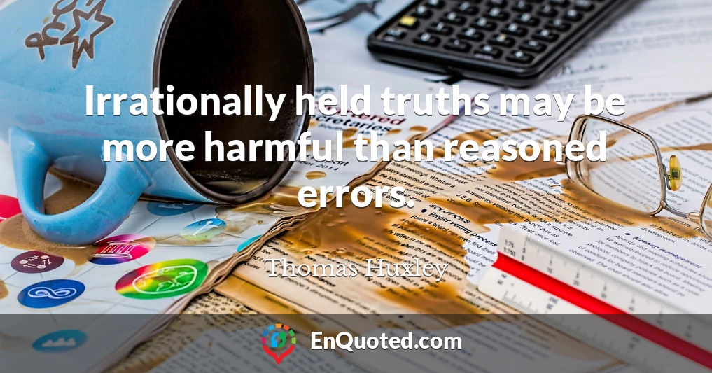 Irrationally held truths may be more harmful than reasoned errors.