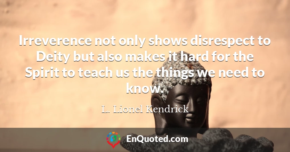 Irreverence not only shows disrespect to Deity but also makes it hard for the Spirit to teach us the things we need to know.