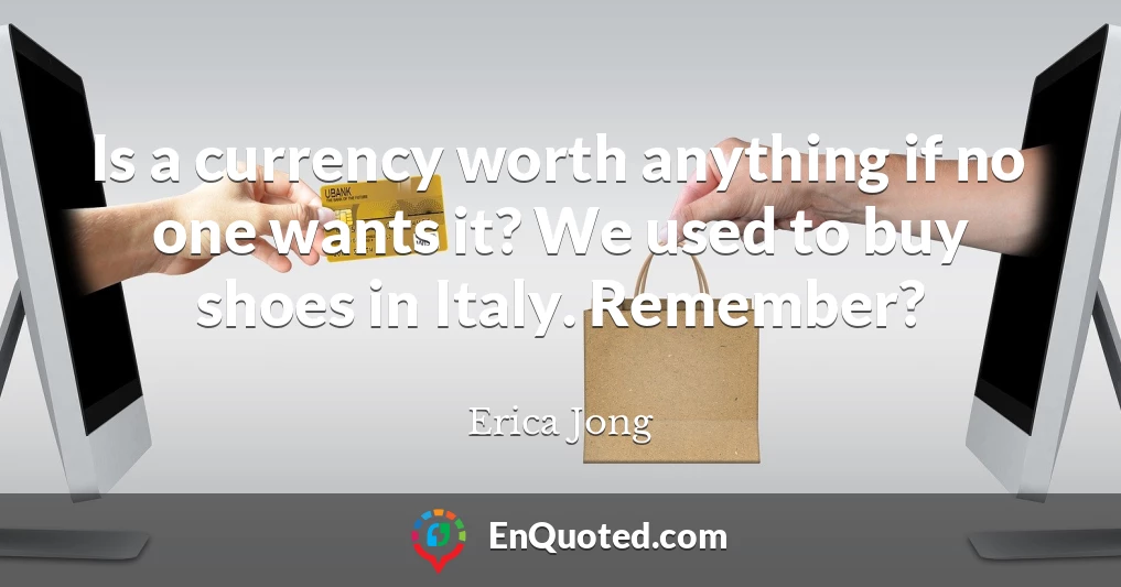 Is a currency worth anything if no one wants it? We used to buy shoes in Italy. Remember?