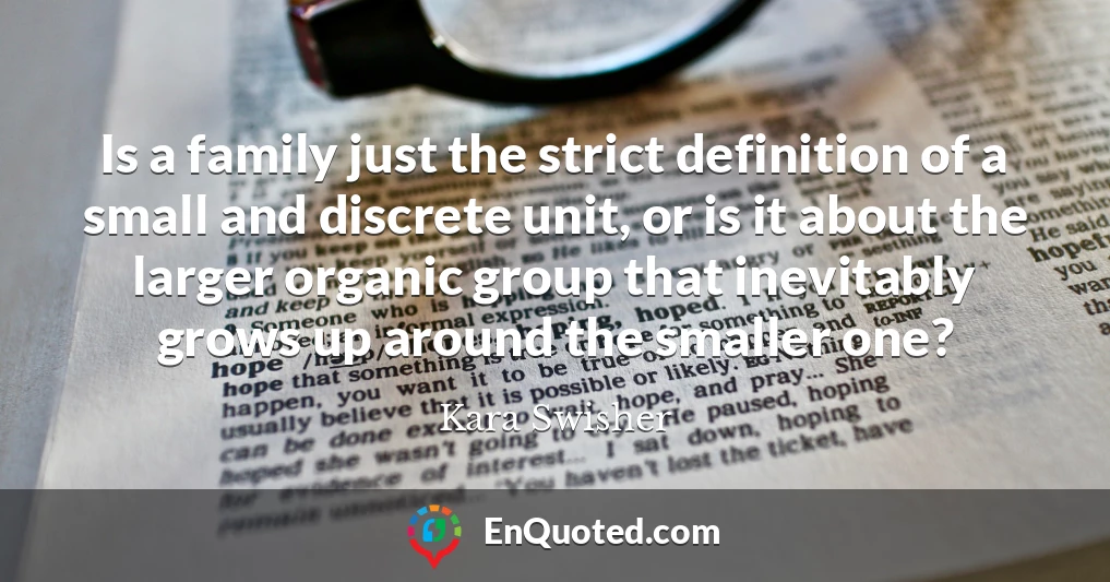 Is a family just the strict definition of a small and discrete unit, or is it about the larger organic group that inevitably grows up around the smaller one?