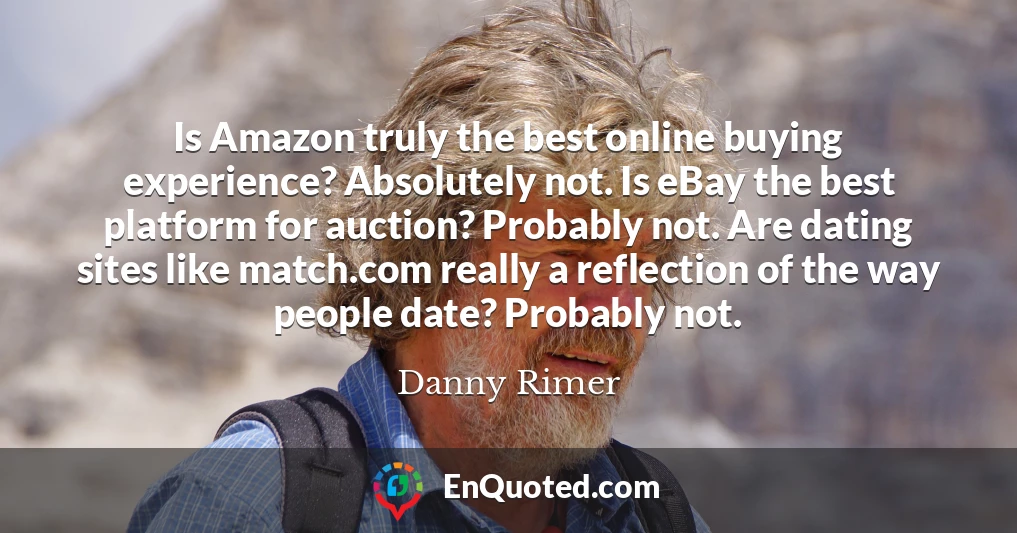 Is Amazon truly the best online buying experience? Absolutely not. Is eBay the best platform for auction? Probably not. Are dating sites like match.com really a reflection of the way people date? Probably not.