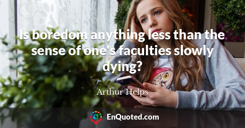 Is boredom anything less than the sense of one's faculties slowly dying?