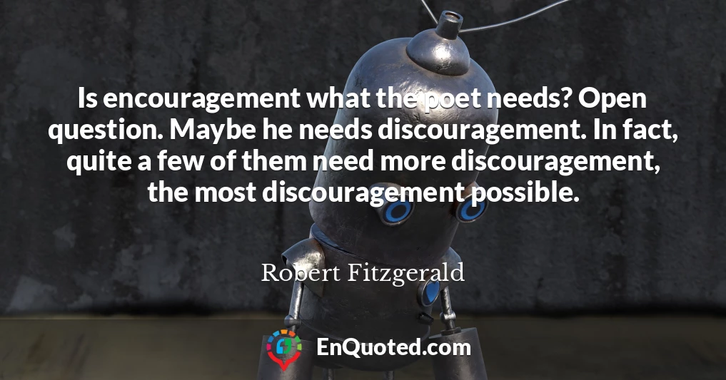 Is encouragement what the poet needs? Open question. Maybe he needs discouragement. In fact, quite a few of them need more discouragement, the most discouragement possible.