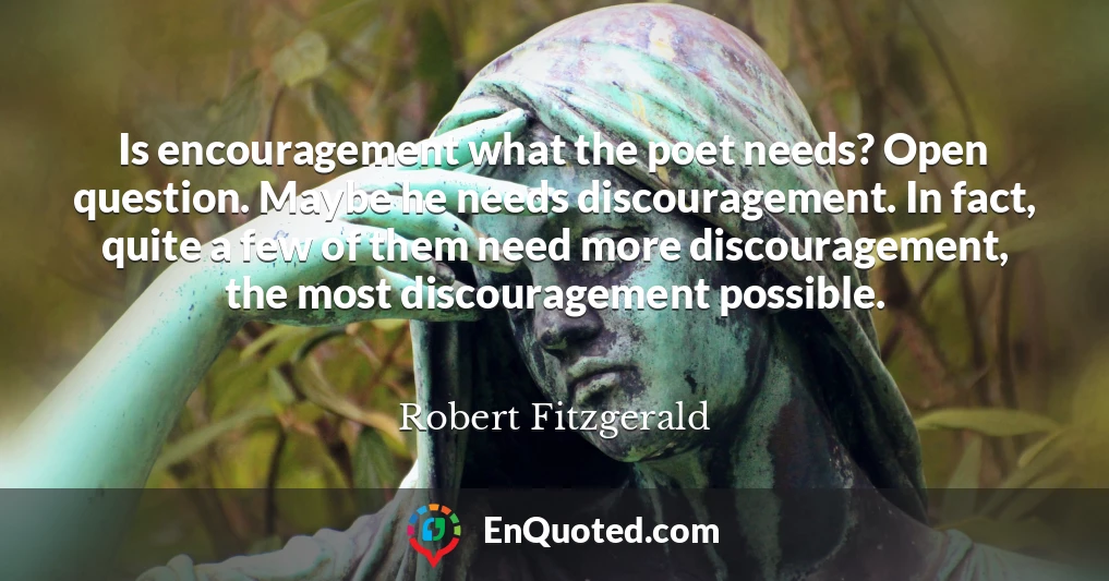 Is encouragement what the poet needs? Open question. Maybe he needs discouragement. In fact, quite a few of them need more discouragement, the most discouragement possible.