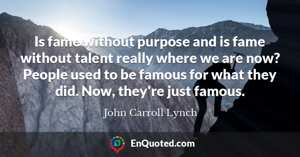 Is fame without purpose and is fame without talent really where we are now? People used to be famous for what they did. Now, they're just famous.