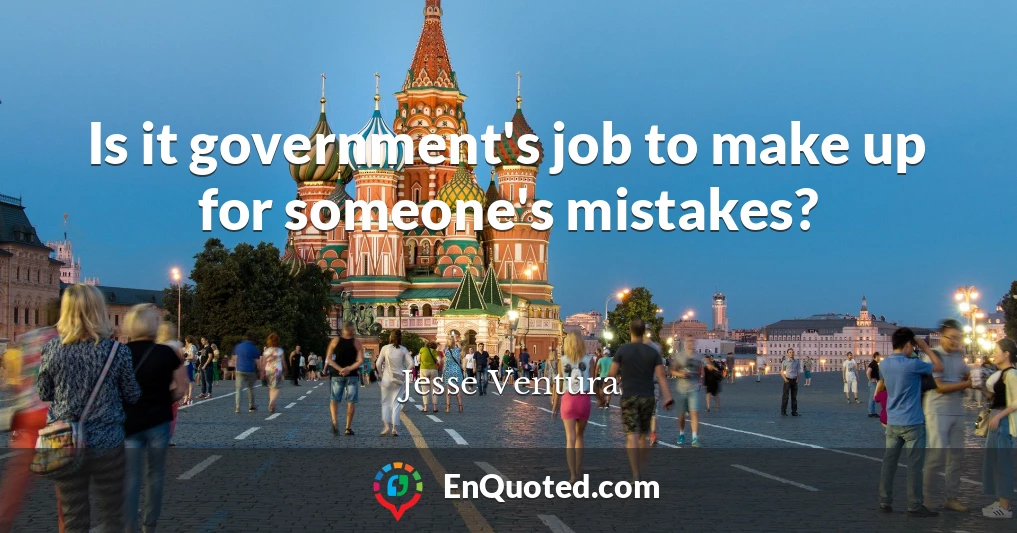 Is it government's job to make up for someone's mistakes?