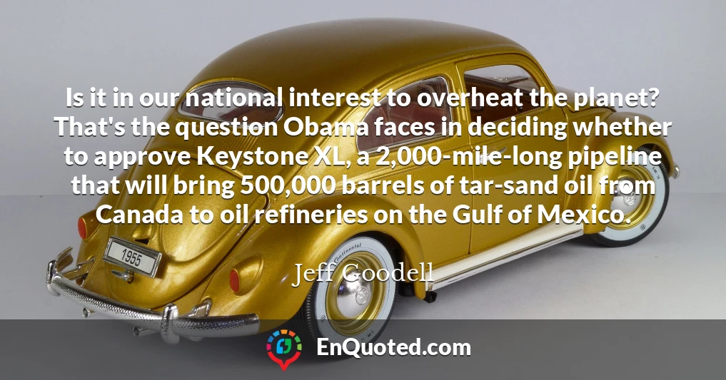 Is it in our national interest to overheat the planet? That's the question Obama faces in deciding whether to approve Keystone XL, a 2,000-mile-long pipeline that will bring 500,000 barrels of tar-sand oil from Canada to oil refineries on the Gulf of Mexico.