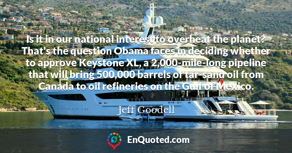 Is it in our national interest to overheat the planet? That's the question Obama faces in deciding whether to approve Keystone XL, a 2,000-mile-long pipeline that will bring 500,000 barrels of tar-sand oil from Canada to oil refineries on the Gulf of Mexico.