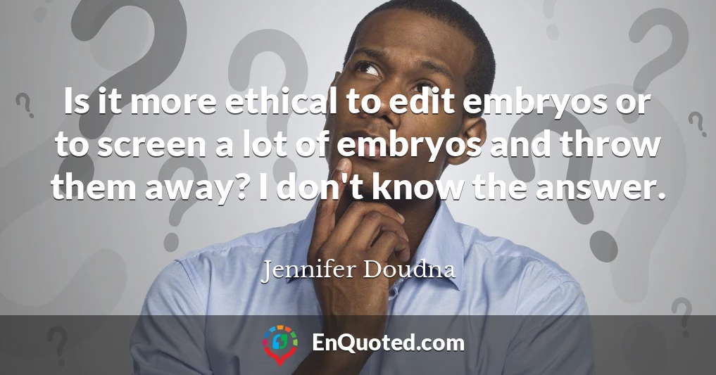 Is it more ethical to edit embryos or to screen a lot of embryos and throw them away? I don't know the answer.