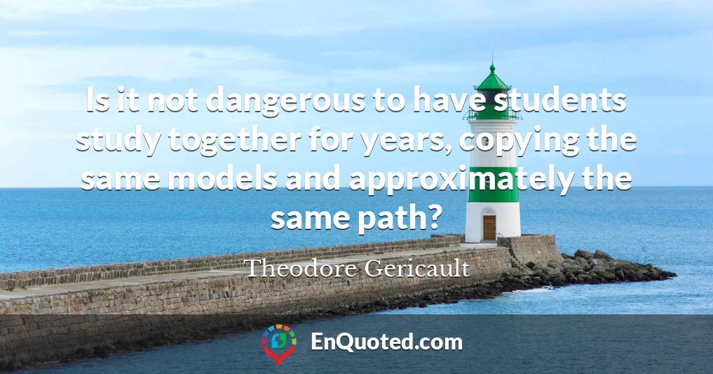 Is it not dangerous to have students study together for years, copying the same models and approximately the same path?