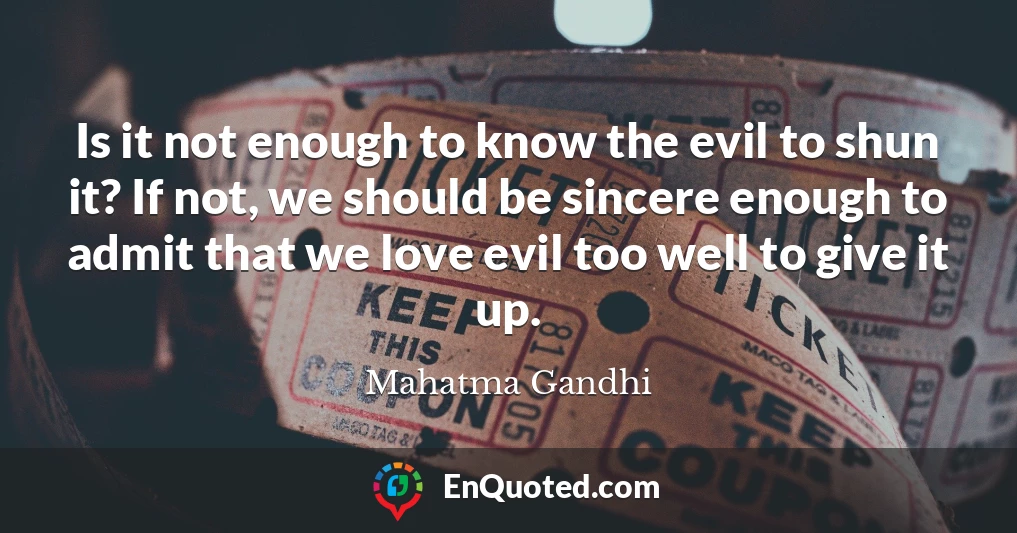 Is it not enough to know the evil to shun it? If not, we should be sincere enough to admit that we love evil too well to give it up.