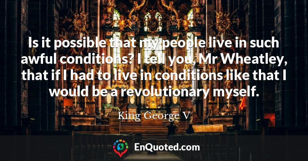Is it possible that my people live in such awful conditions? I tell you, Mr Wheatley, that if I had to live in conditions like that I would be a revolutionary myself.