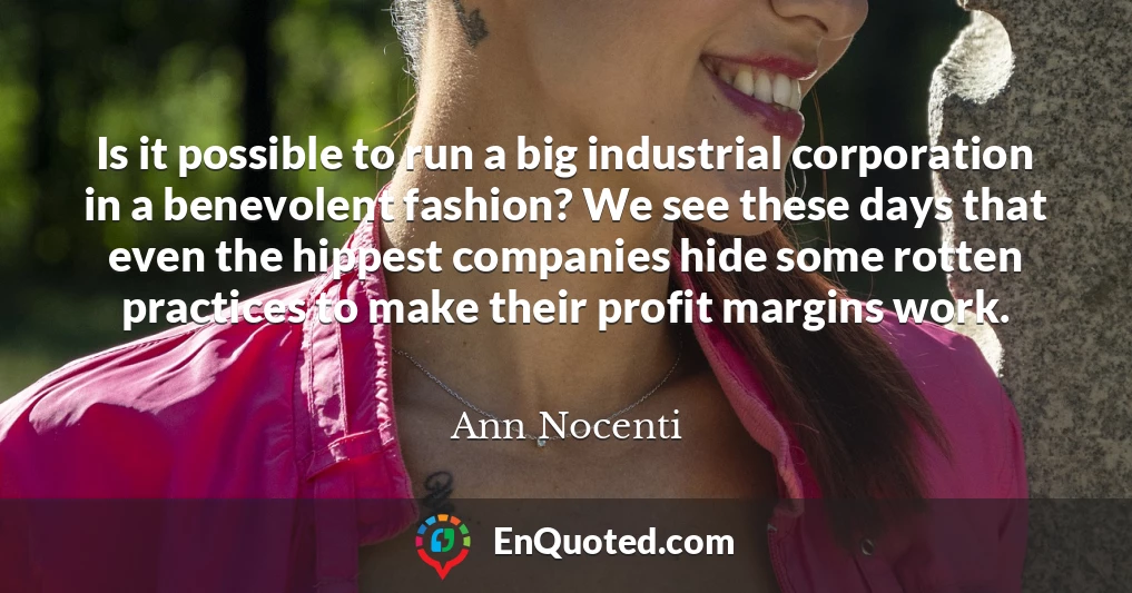 Is it possible to run a big industrial corporation in a benevolent fashion? We see these days that even the hippest companies hide some rotten practices to make their profit margins work.