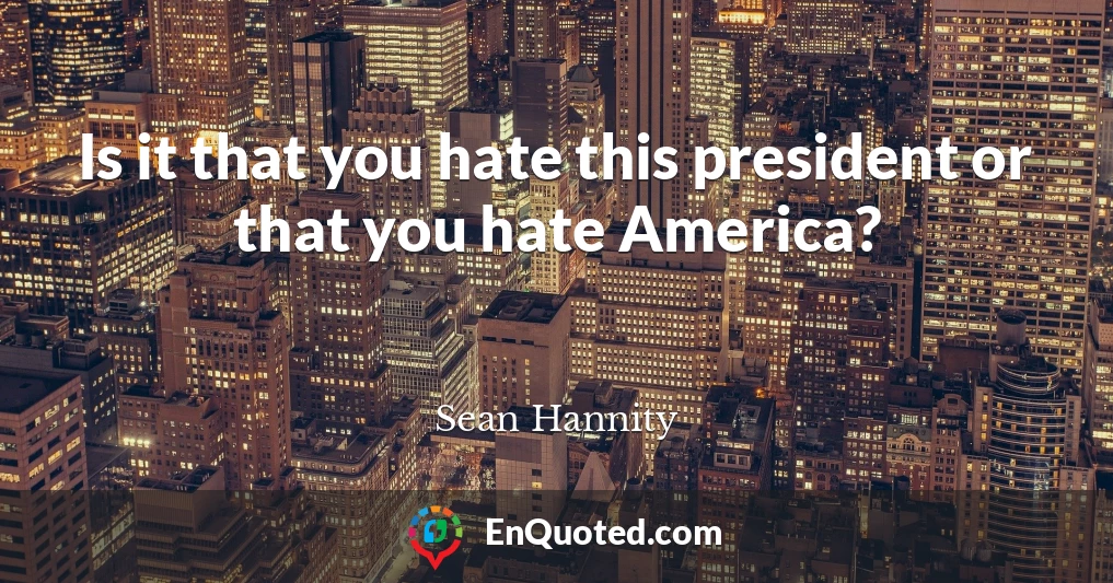 Is it that you hate this president or that you hate America?