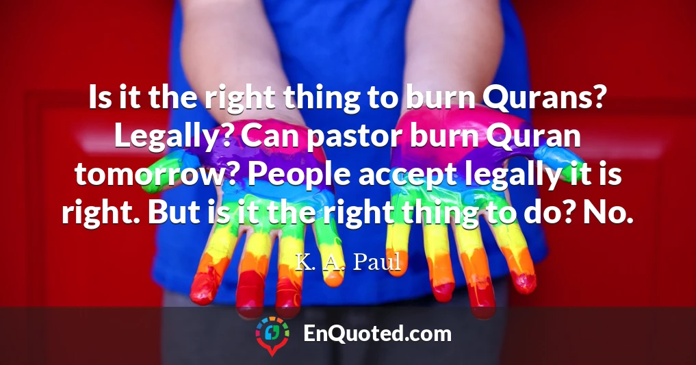 Is it the right thing to burn Qurans? Legally? Can pastor burn Quran tomorrow? People accept legally it is right. But is it the right thing to do? No.