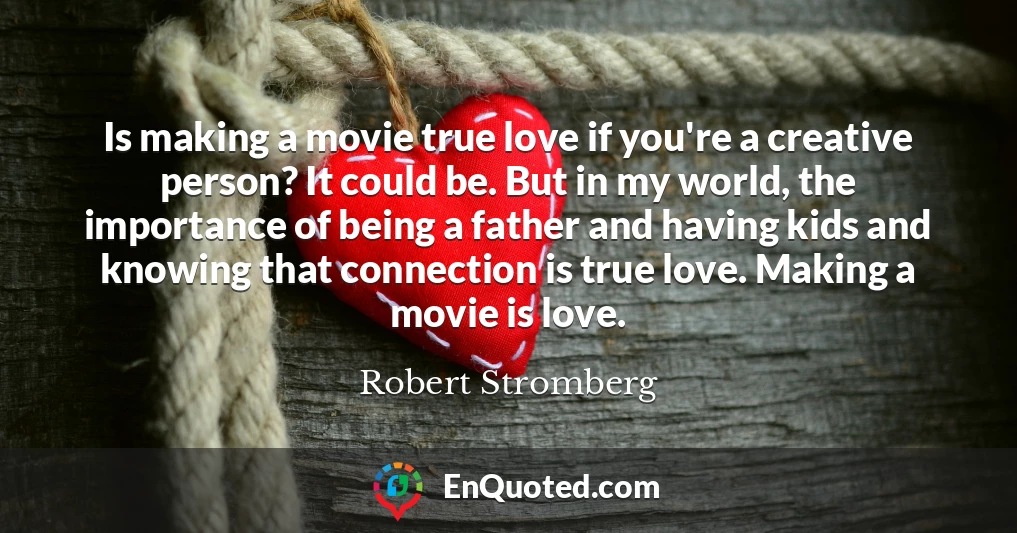 Is making a movie true love if you're a creative person? It could be. But in my world, the importance of being a father and having kids and knowing that connection is true love. Making a movie is love.