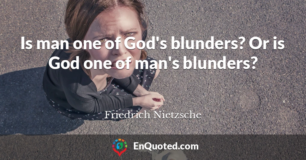 Is man one of God's blunders? Or is God one of man's blunders?