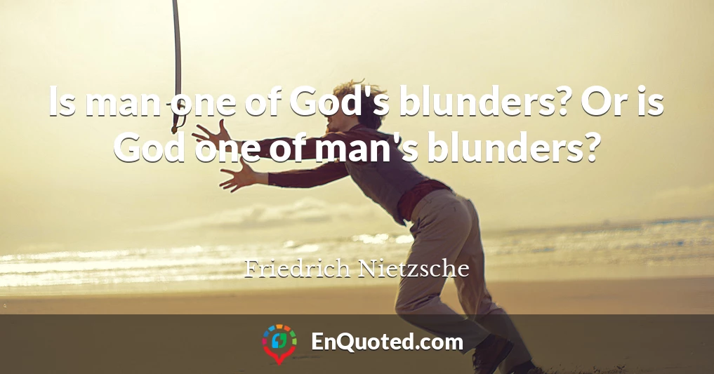 Is man one of God's blunders? Or is God one of man's blunders?