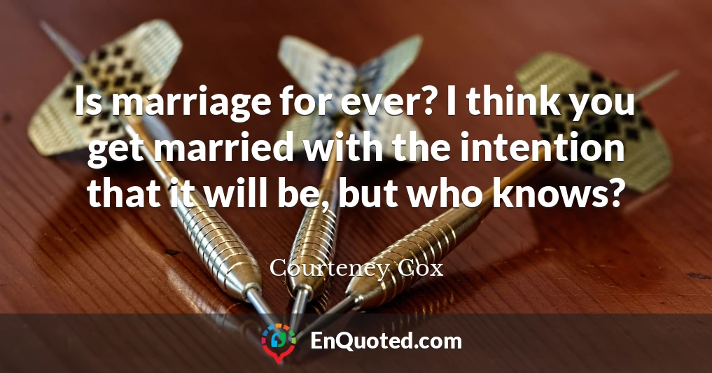 Is marriage for ever? I think you get married with the intention that it will be, but who knows?