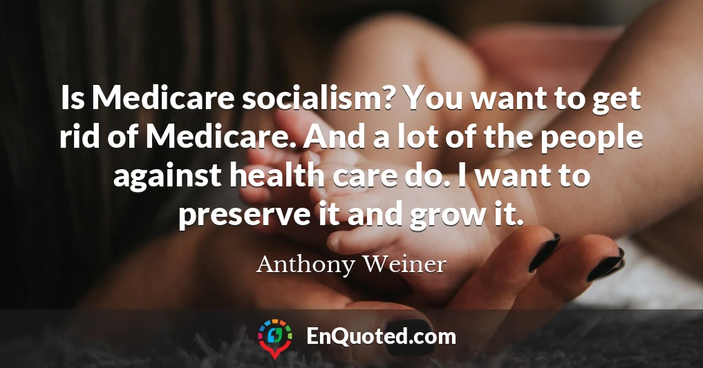 Is Medicare socialism? You want to get rid of Medicare. And a lot of the people against health care do. I want to preserve it and grow it.