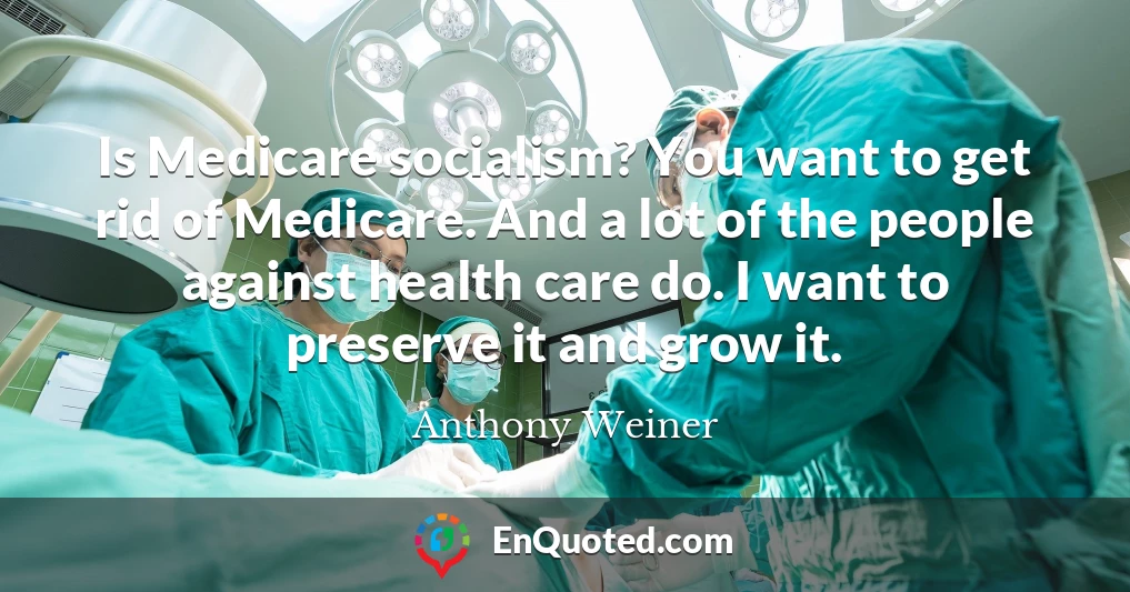 Is Medicare socialism? You want to get rid of Medicare. And a lot of the people against health care do. I want to preserve it and grow it.