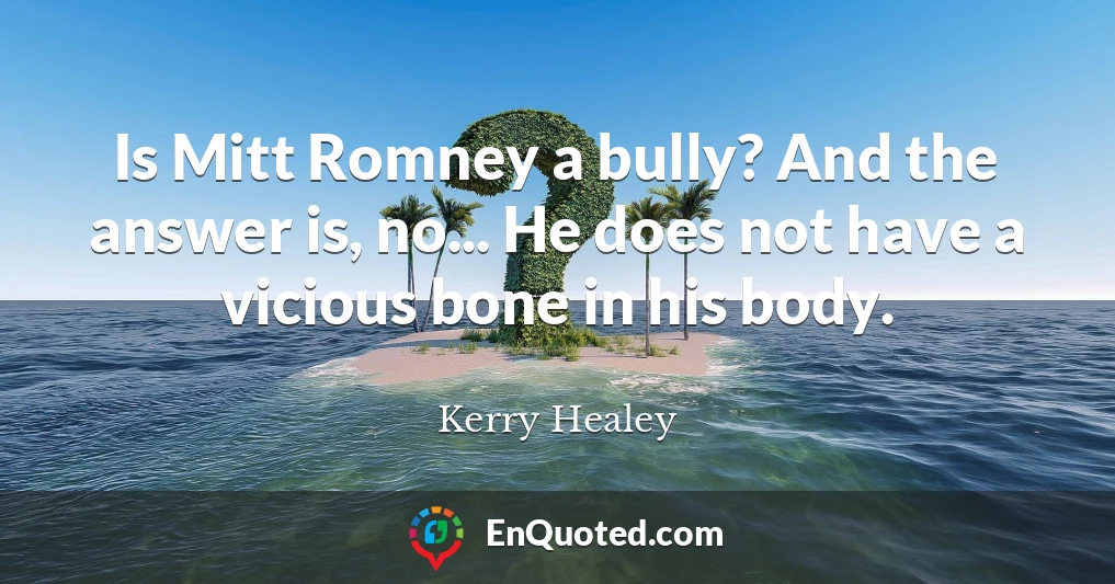 Is Mitt Romney a bully? And the answer is, no... He does not have a vicious bone in his body.