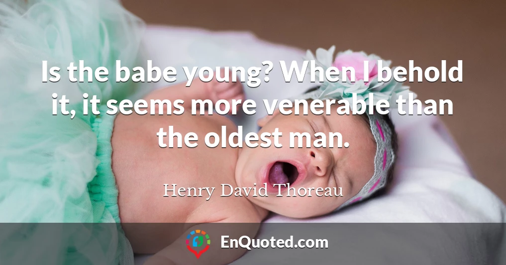 Is the babe young? When I behold it, it seems more venerable than the oldest man.