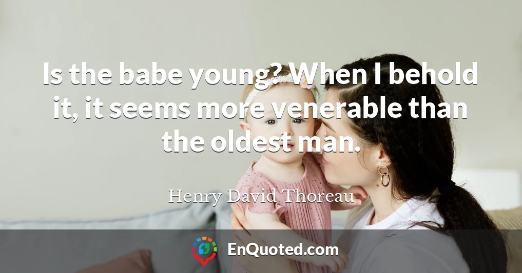 Is the babe young? When I behold it, it seems more venerable than the oldest man.