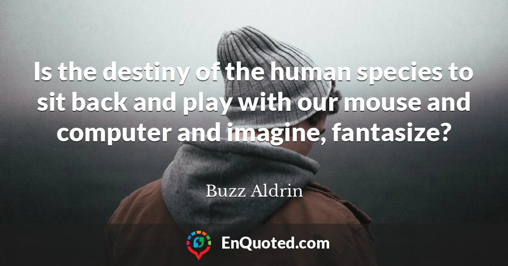 Is the destiny of the human species to sit back and play with our mouse and computer and imagine, fantasize?