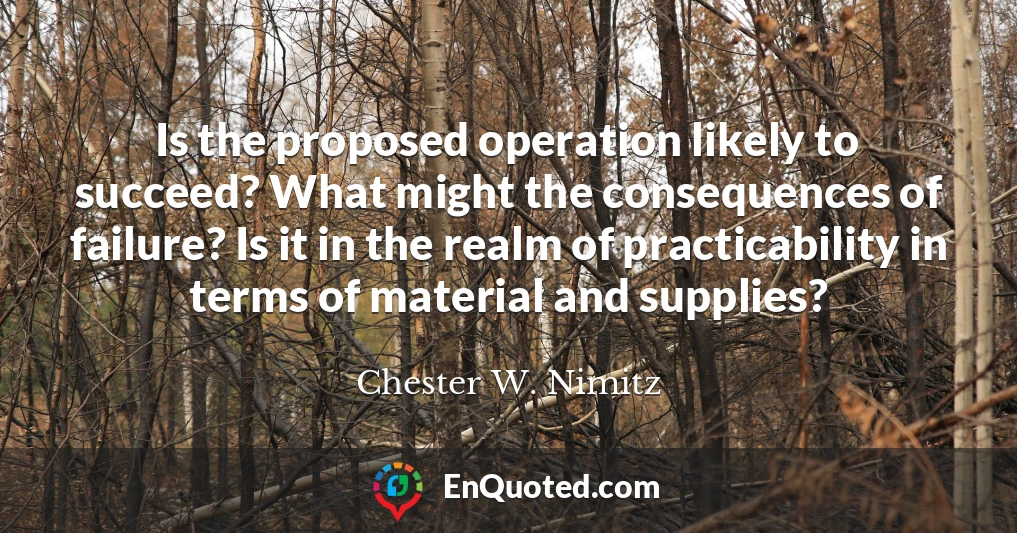 Is the proposed operation likely to succeed? What might the consequences of failure? Is it in the realm of practicability in terms of material and supplies?