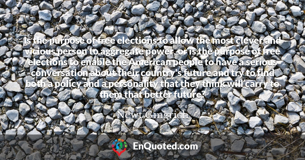 Is the purpose of free elections to allow the most clever and vicious person to aggregate power, or is the purpose of free elections to enable the American people to have a serious conversation about their country's future and try to find both a policy and a personality that they think will carry to them that better future?