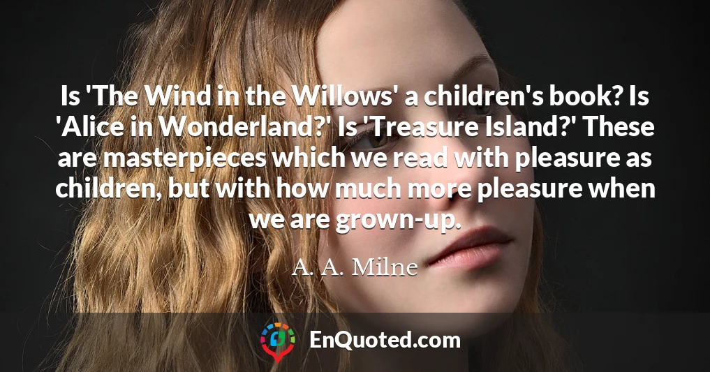 Is 'The Wind in the Willows' a children's book? Is 'Alice in Wonderland?' Is 'Treasure Island?' These are masterpieces which we read with pleasure as children, but with how much more pleasure when we are grown-up.