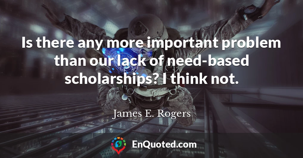 Is there any more important problem than our lack of need-based scholarships? I think not.