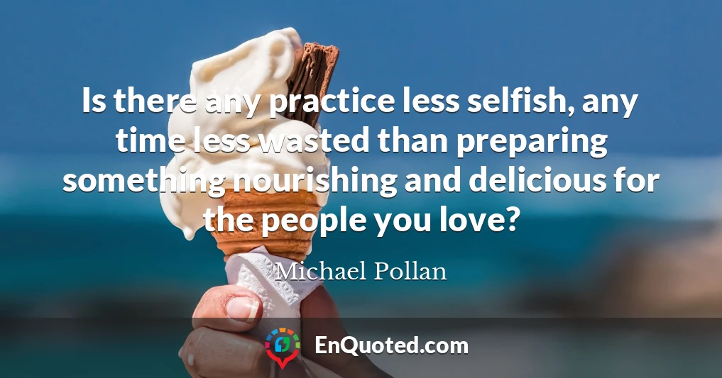 Is there any practice less selfish, any time less wasted than preparing something nourishing and delicious for the people you love?