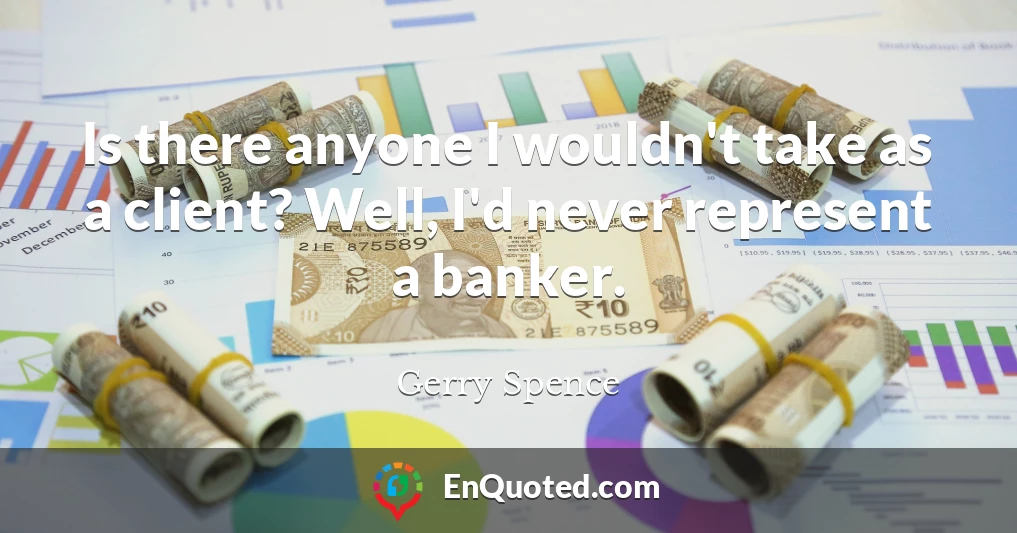 Is there anyone I wouldn't take as a client? Well, I'd never represent a banker.
