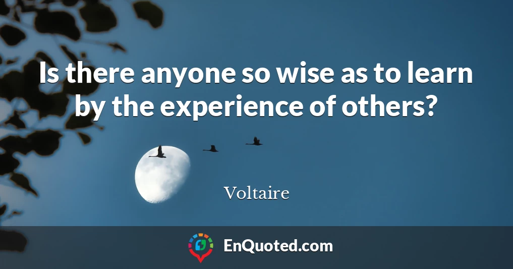 Is there anyone so wise as to learn by the experience of others?