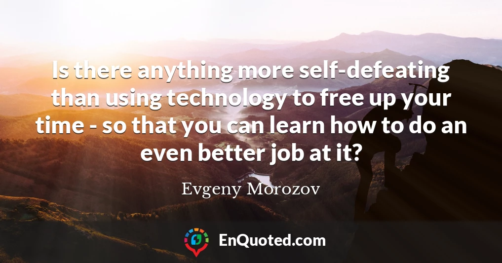Is there anything more self-defeating than using technology to free up your time - so that you can learn how to do an even better job at it?