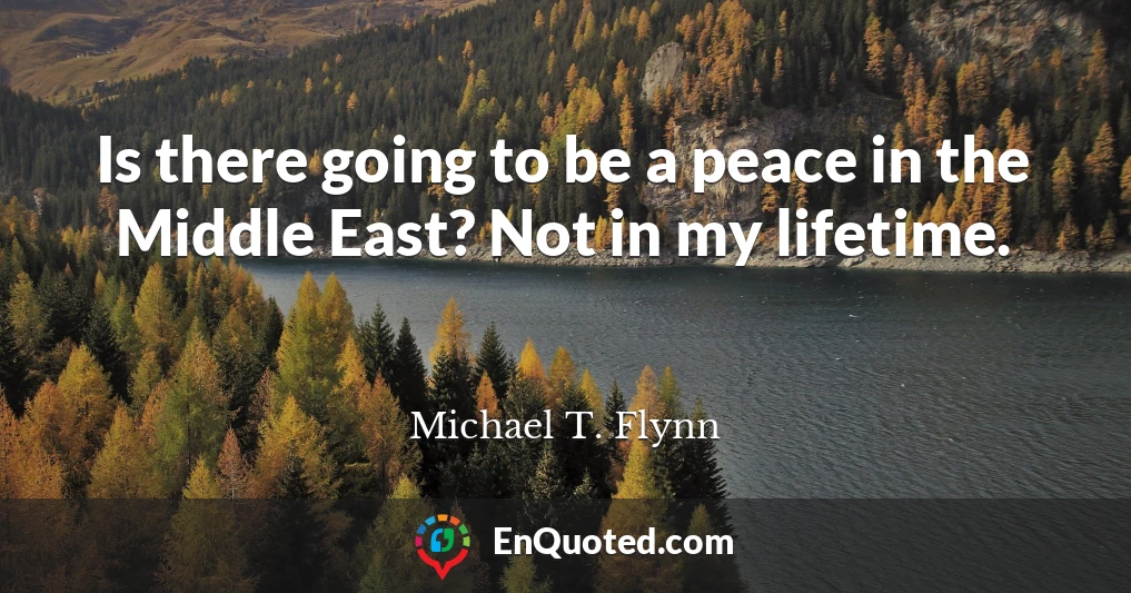 Is there going to be a peace in the Middle East? Not in my lifetime.