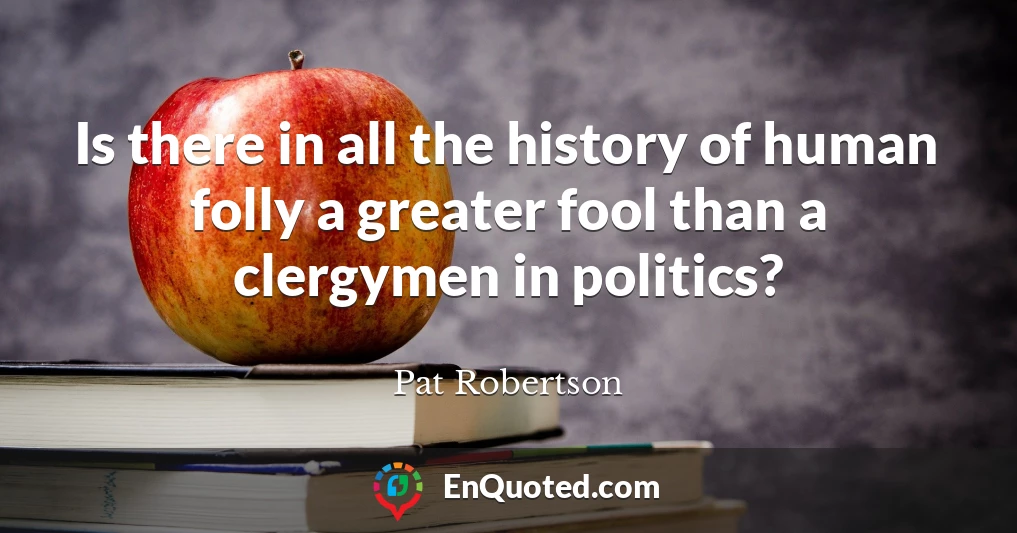 Is there in all the history of human folly a greater fool than a clergymen in politics?