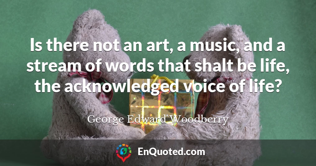 Is there not an art, a music, and a stream of words that shalt be life, the acknowledged voice of life?