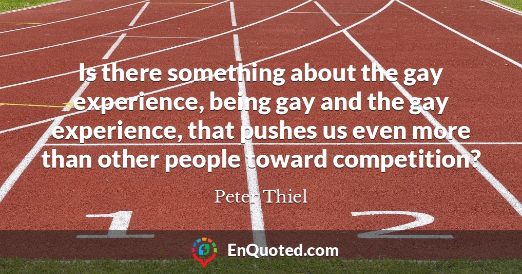 Is there something about the gay experience, being gay and the gay experience, that pushes us even more than other people toward competition?