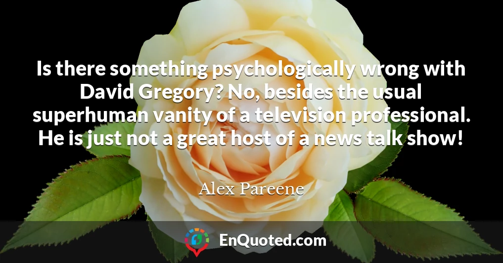 Is there something psychologically wrong with David Gregory? No, besides the usual superhuman vanity of a television professional. He is just not a great host of a news talk show!
