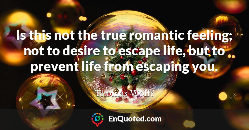 Is this not the true romantic feeling; not to desire to escape life, but to prevent life from escaping you.