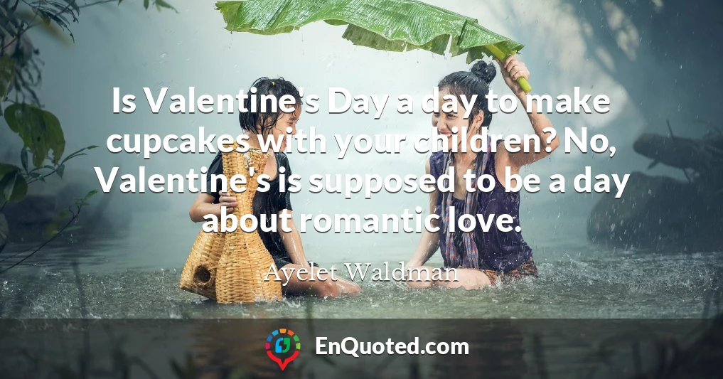 Is Valentine's Day a day to make cupcakes with your children? No, Valentine's is supposed to be a day about romantic love.