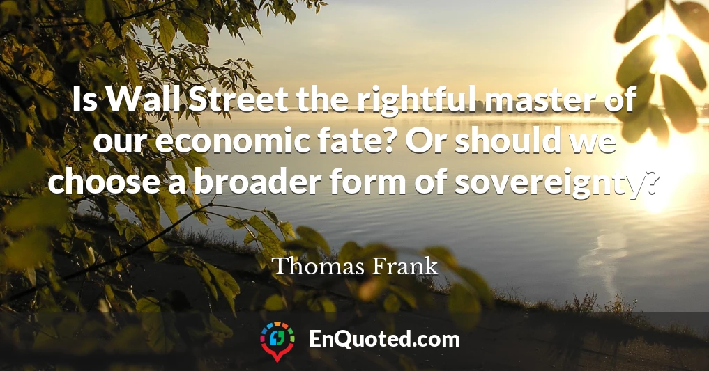Is Wall Street the rightful master of our economic fate? Or should we choose a broader form of sovereignty?