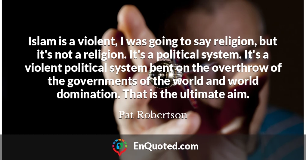 Islam is a violent, I was going to say religion, but it's not a religion. It's a political system. It's a violent political system bent on the overthrow of the governments of the world and world domination. That is the ultimate aim.